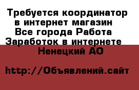 Требуется координатор в интернет-магазин - Все города Работа » Заработок в интернете   . Ненецкий АО